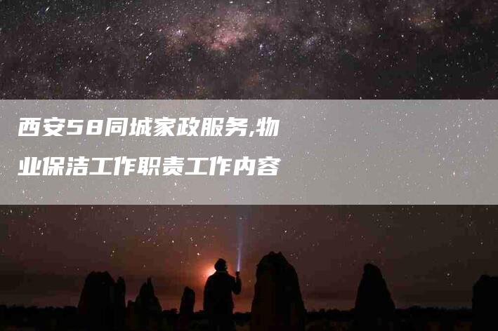 西安58同城家政服务,物业保洁工作职责工作内容-家政服务网