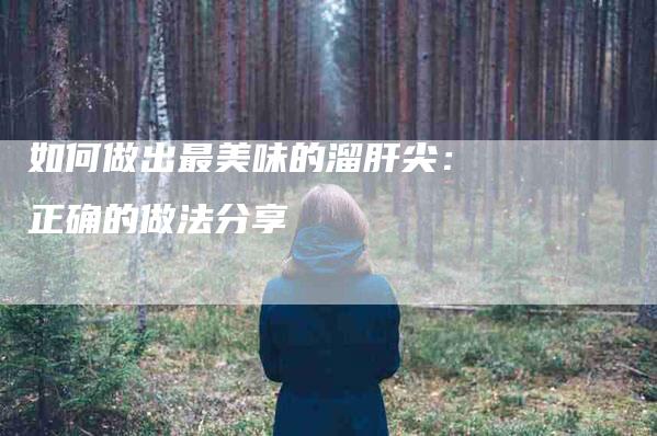 如何做出最美味的溜肝尖：正确的做法分享-家政服务网