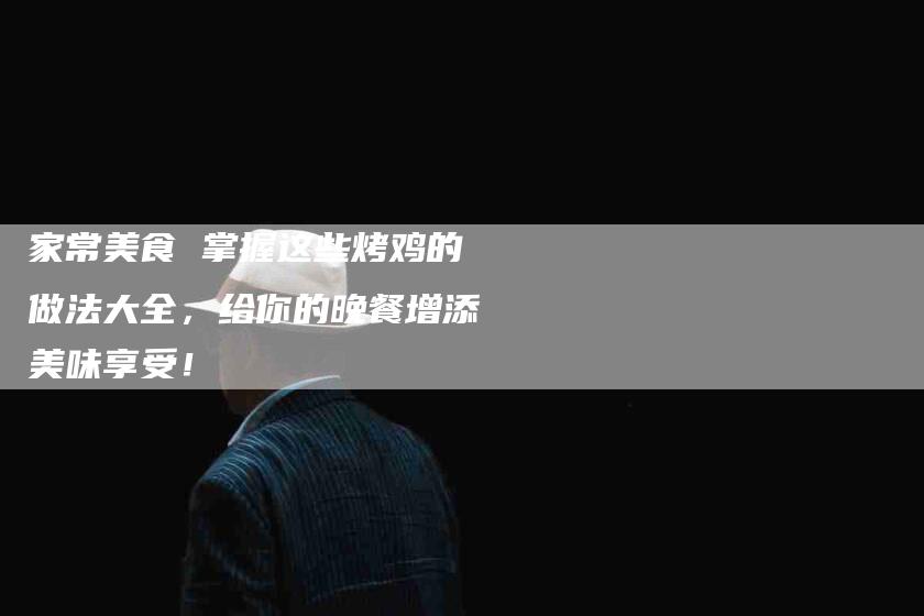 家常美食 掌握这些烤鸡的做法大全，给你的晚餐增添美味享受！-家政服务网