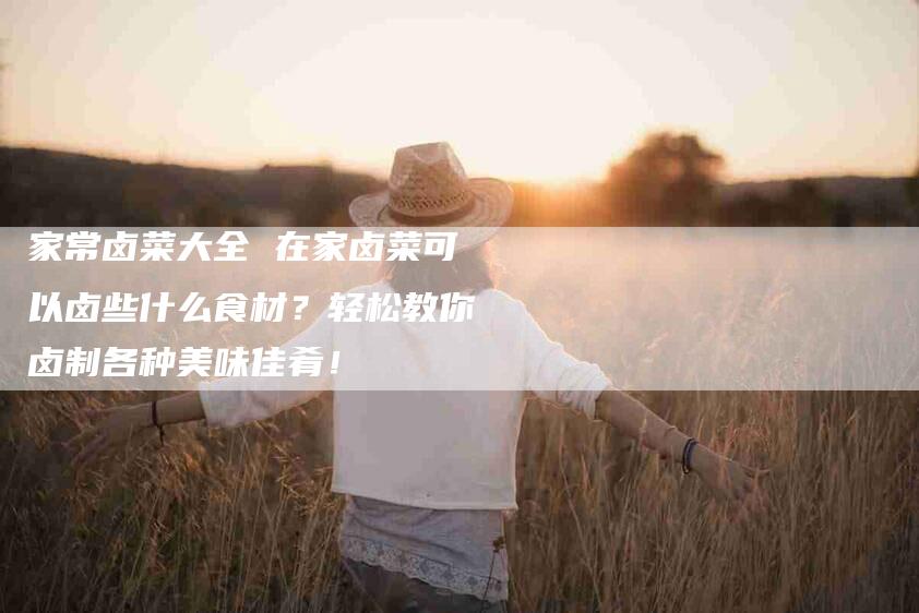 家常卤菜大全 在家卤菜可以卤些什么食材？轻松教你卤制各种美味佳肴！-家政服务网