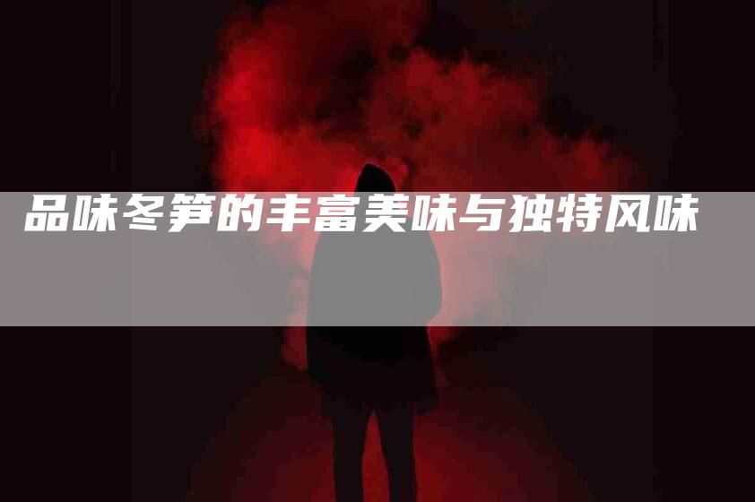 品味冬笋的丰富美味与独特风味-家政服务网