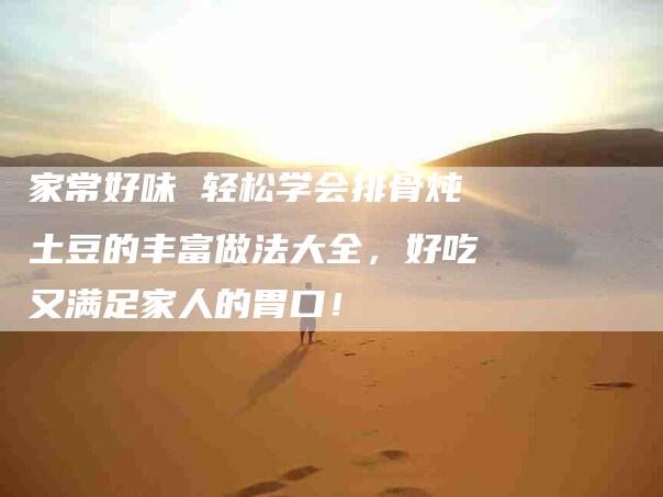 家常好味 轻松学会排骨炖土豆的丰富做法大全，好吃又满足家人的胃口！