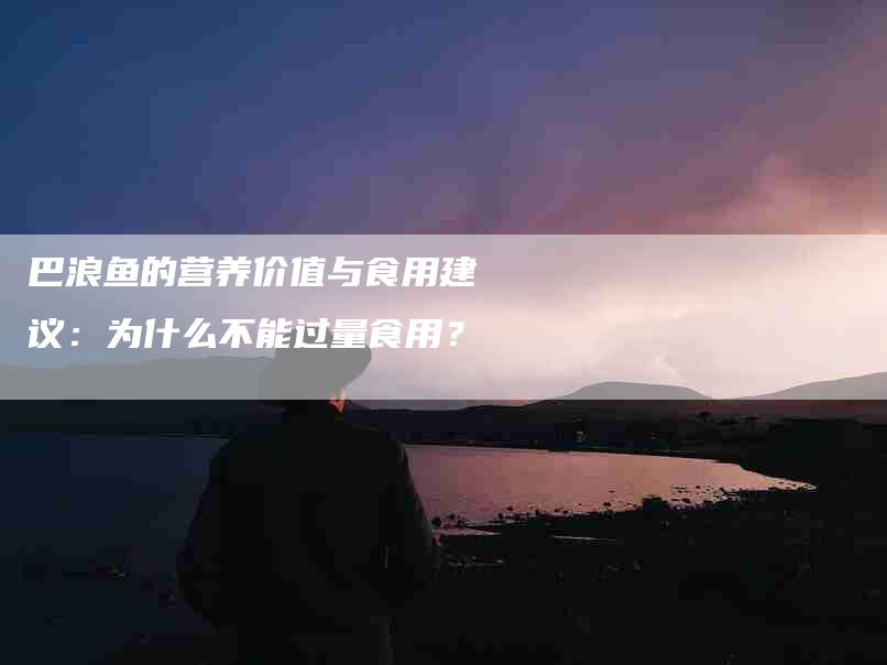 巴浪鱼的营养价值与食用建议：为什么不能过量食用？-家政服务网