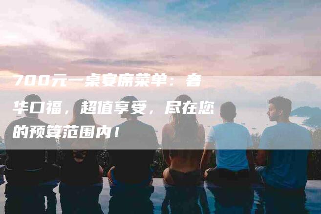 700元一桌宴席菜单：奢华口福，超值享受，尽在您的预算范围内！