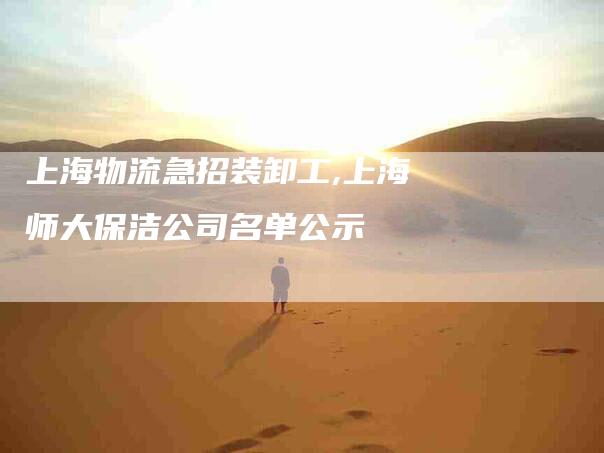 上海物流急招装卸工,上海师大保洁公司名单公示-家政服务网