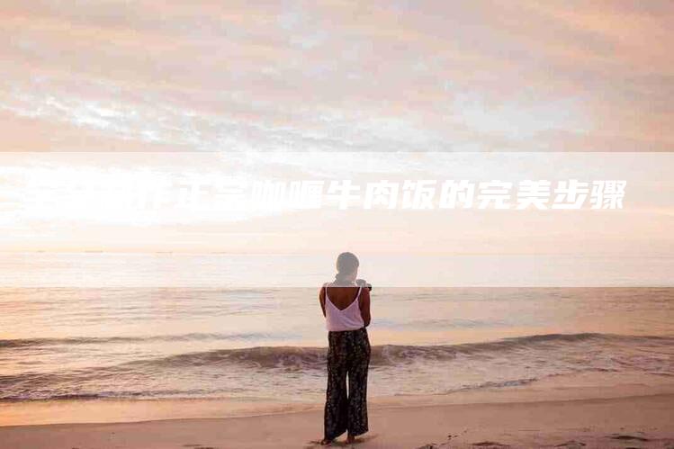 学会制作正宗咖喱牛肉饭的完美步骤-家政服务网