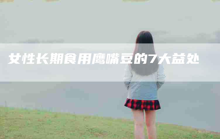 女性长期食用鹰嘴豆的7大益处-家政服务网