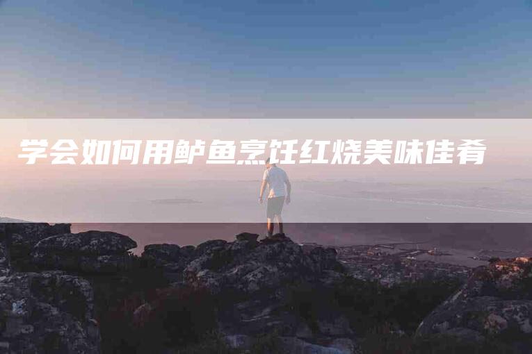 学会如何用鲈鱼烹饪红烧美味佳肴-家政服务网