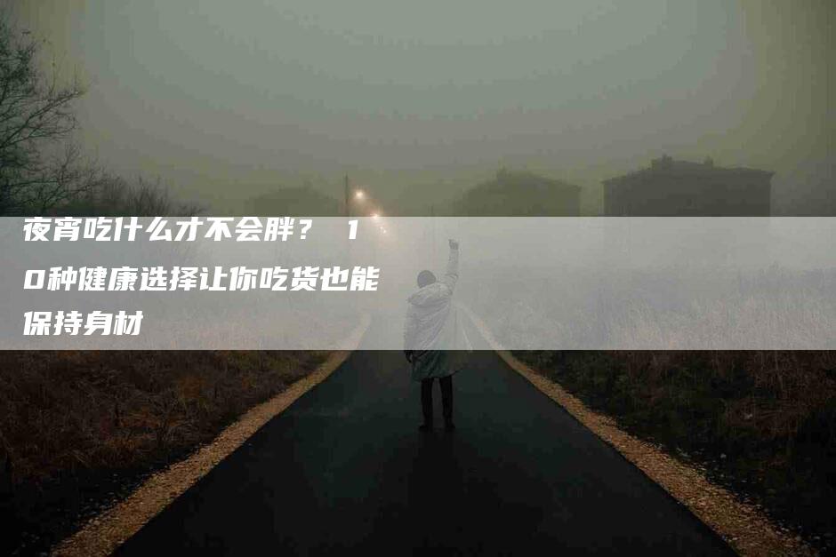 夜宵吃什么才不会胖？ 10种健康选择让你吃货也能保持身材-家政服务网