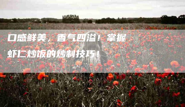 口感鲜美，香气四溢！掌握虾仁炒饭的炒制技巧！