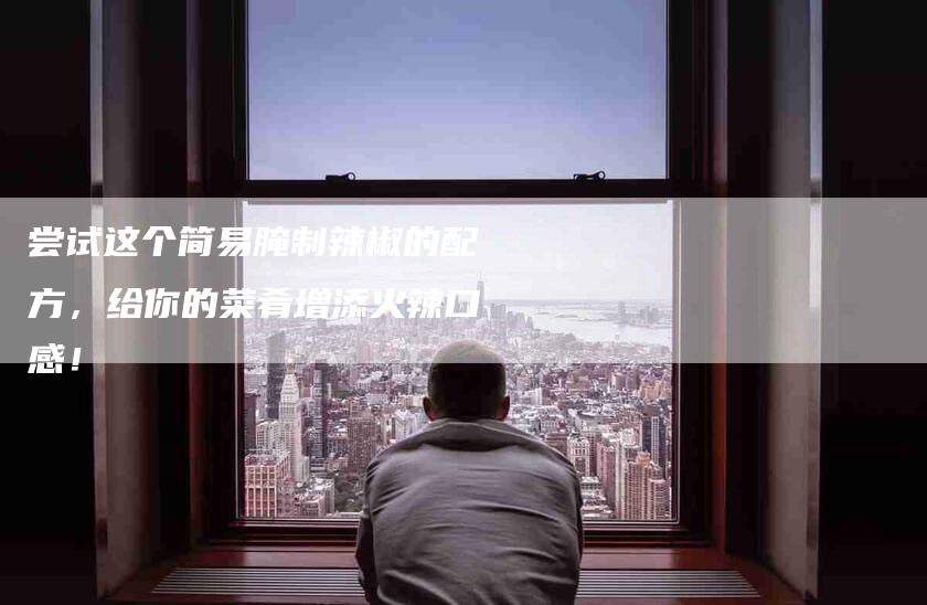尝试这个简易腌制辣椒的配方，给你的菜肴增添火辣口感！-家政服务网