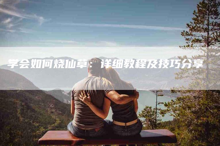 学会如何烧仙草：详细教程及技巧分享-家政服务网