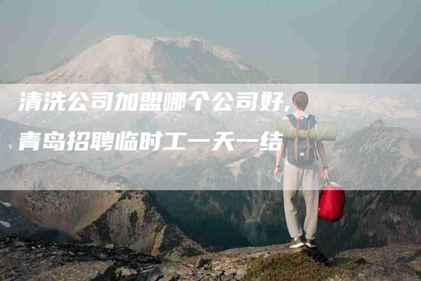 清洗公司加盟哪个公司好,青岛招聘临时工一天一结-家政服务网
