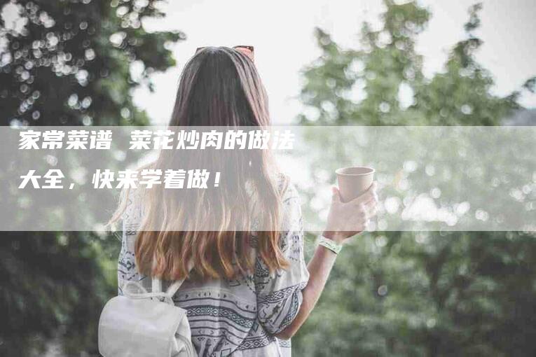 家常菜谱 菜花炒肉的做法大全，快来学着做！-家政服务网