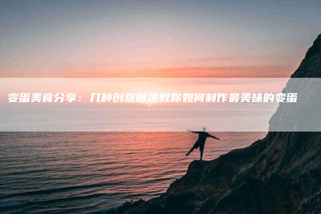 变蛋美食分享:几种创意做法教你如何制作最美味的变蛋-家政服务网