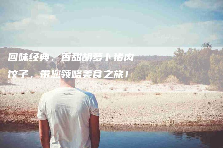 回味经典，香甜胡萝卜猪肉饺子，带您领略美食之旅！