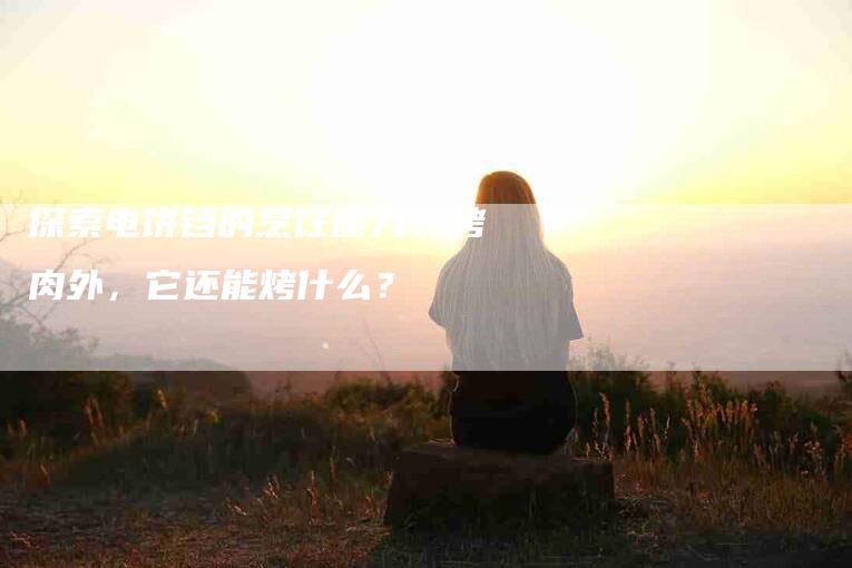 探索电饼铛的烹饪魔力：烤肉外，它还能烤什么？-家政服务网