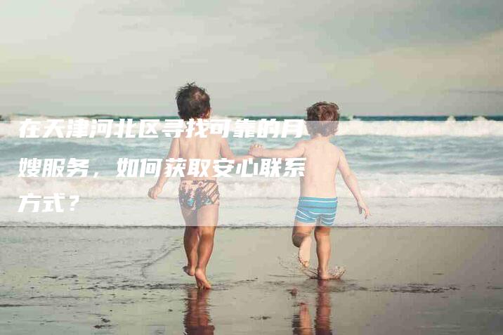 在天津河北区寻找可靠的月嫂服务，如何获取安心联系方式？-家政服务网