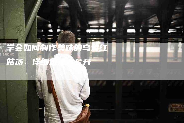 学会如何制作美味的乌鸡红菇汤：详细做法大公开-家政服务网