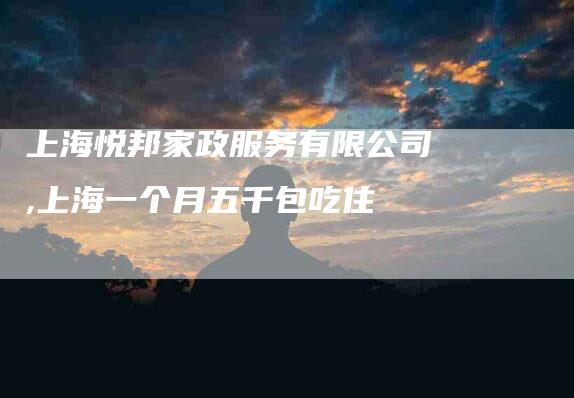上海悦邦家政服务有限公司,上海一个月五千包吃住