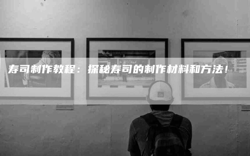 寿司制作教程：探秘寿司的制作材料和方法！-家政服务网