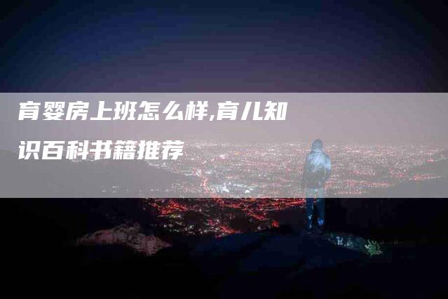 育婴房上班怎么样,育儿知识百科书籍推荐