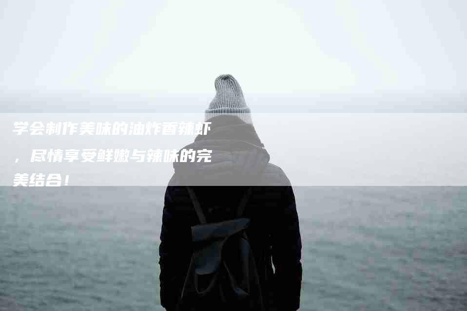 学会制作美味的油炸香辣虾，尽情享受鲜嫩与辣味的完美结合！-家政服务网