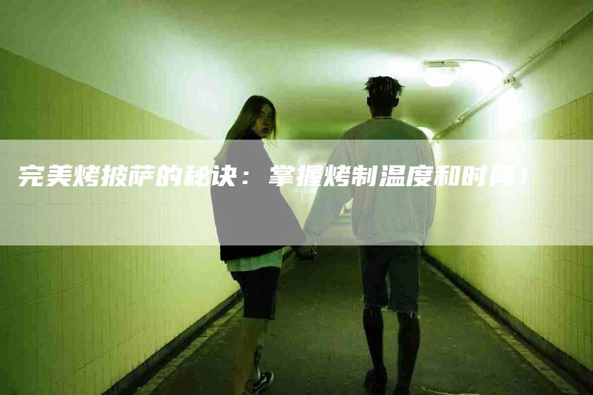 完美烤披萨的秘诀：掌握烤制温度和时间！-家政服务网