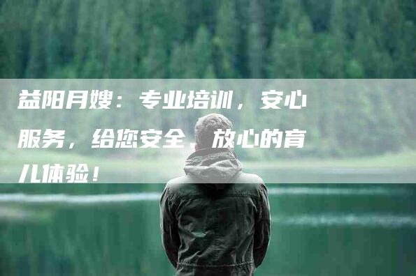 益阳月嫂：专业培训，安心服务，给您安全、放心的育儿体验！-家政服务网