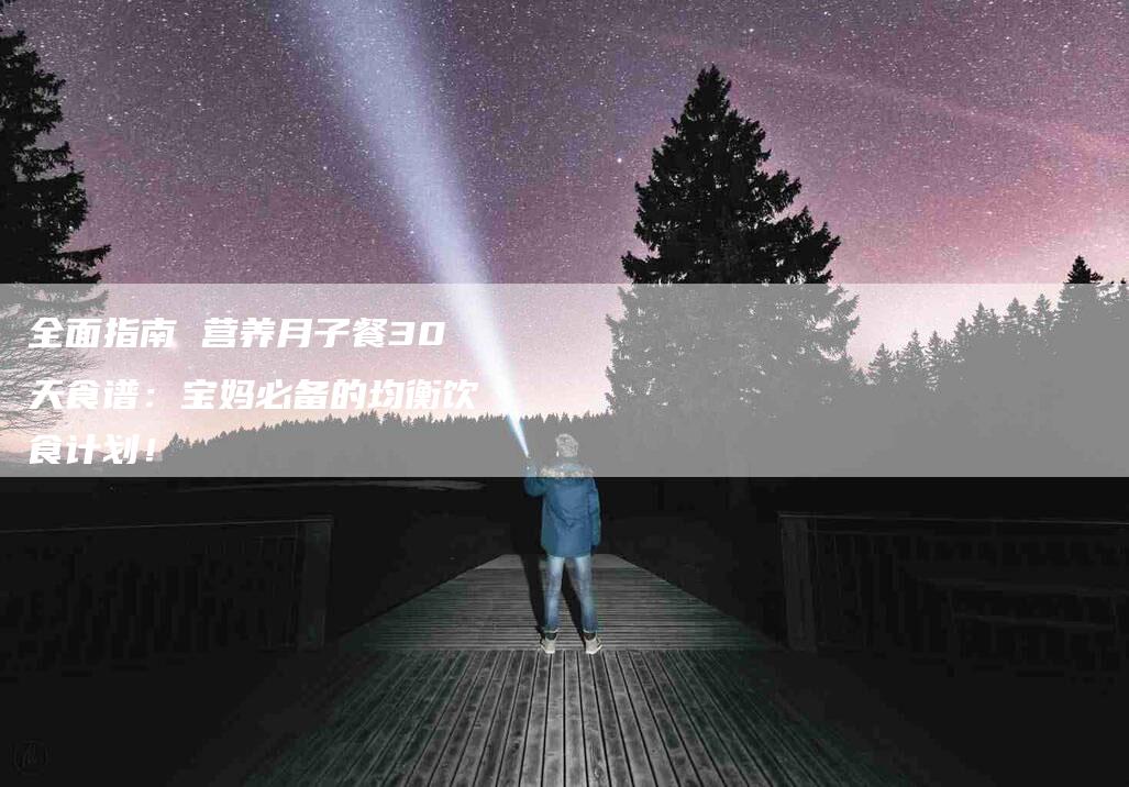 全面指南 营养月子餐30天食谱：宝妈必备的均衡饮食计划！
