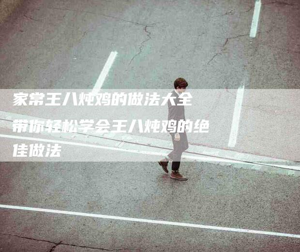 家常王八炖鸡的做法大全 带你轻松学会王八炖鸡的绝佳做法-家政服务网