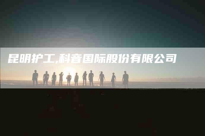 昆明护工,科音国际股份有限公司-家政服务网