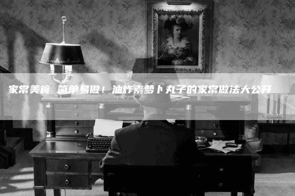 家常美食 简单易做！油炸素萝卜丸子的家常做法大公开-家政服务网