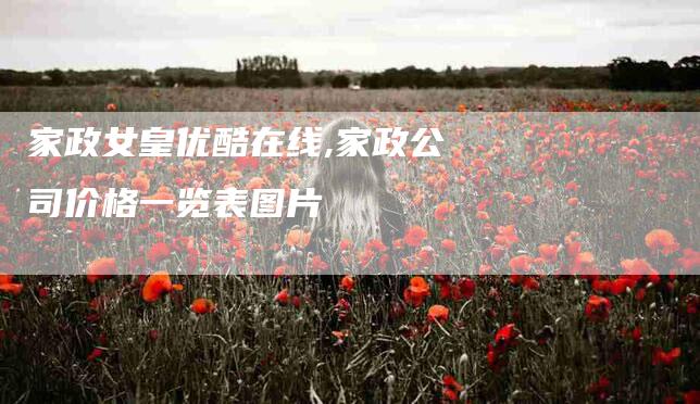 家政女皇优酷在线,家政公司价格一览表图片-家政服务网