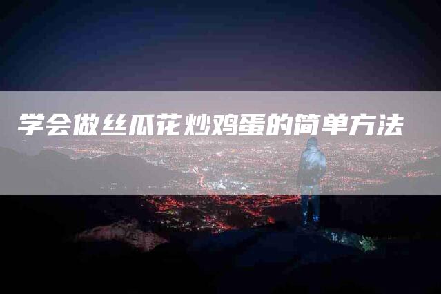 学会做丝瓜花炒鸡蛋的简单方法-家政服务网