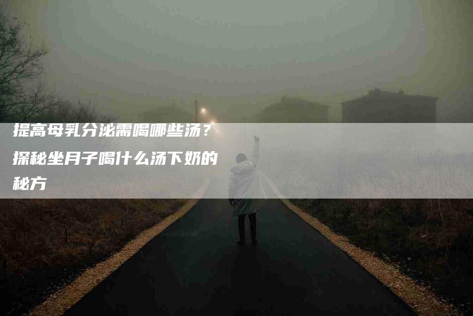 提高母乳分泌需喝哪些汤?探秘坐月子喝什么汤下奶的秘方-家政服务网