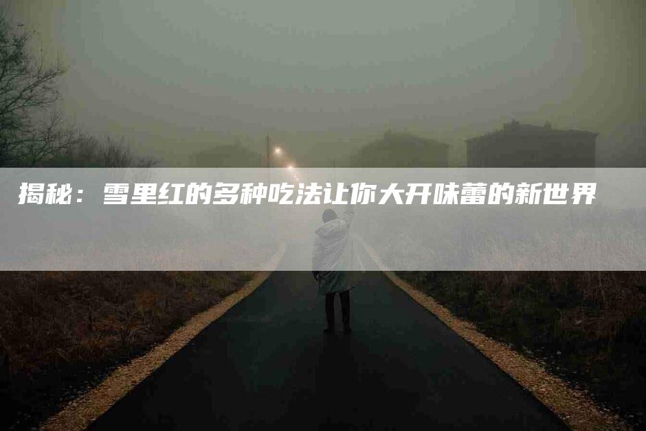 揭秘：雪里红的多种吃法让你大开味蕾的新世界