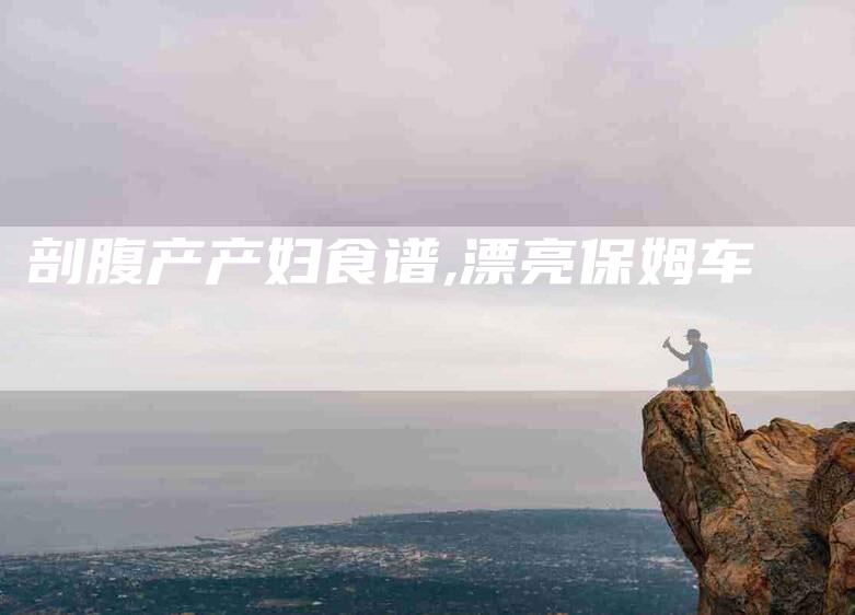 剖腹产产妇食谱,漂亮保姆车-家政服务网