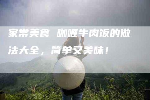 家常美食 咖喱牛肉饭的做法大全，简单又美味！-家政服务网