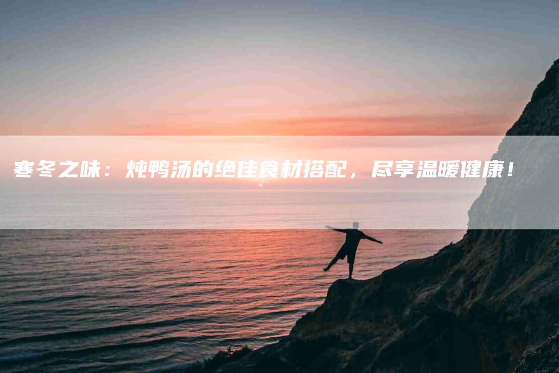 寒冬之味：炖鸭汤的绝佳食材搭配，尽享温暖健康！