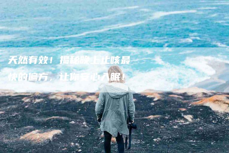 天然有效！揭秘晚上止咳最快的偏方，让你安心入眠！-家政服务网