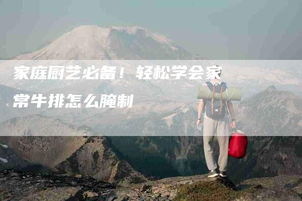 家庭厨艺必备！轻松学会家常牛排怎么腌制-家政服务网