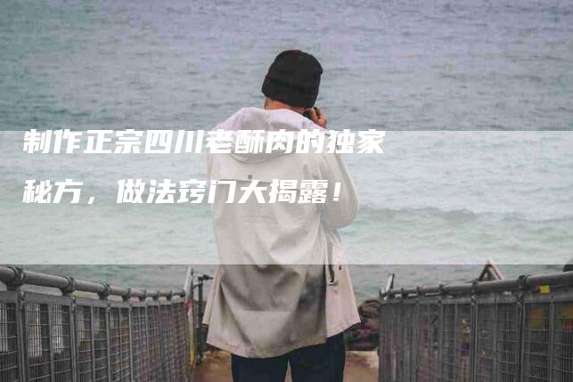 制作正宗四川老酥肉的独家秘方，做法窍门大揭露！-家政服务网