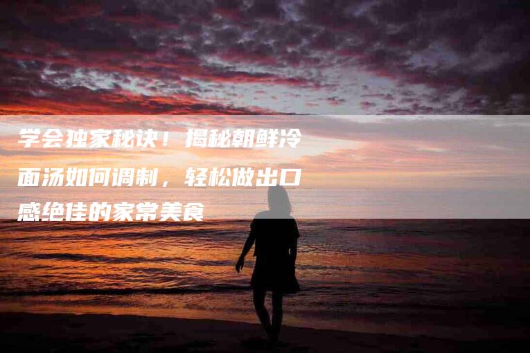 学会独家秘诀！揭秘朝鲜冷面汤如何调制，轻松做出口感绝佳的家常美食