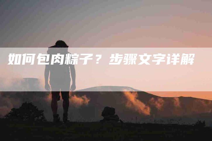 如何包肉粽子？步骤文字详解-家政服务网