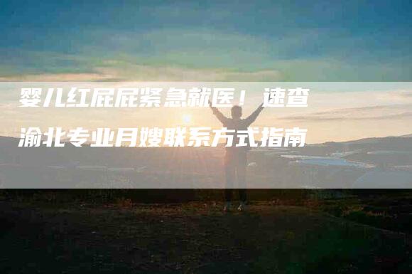 婴儿红屁屁紧急就医！速查渝北专业月嫂联系方式指南