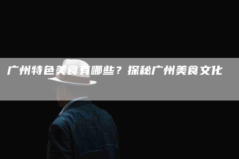 广州特色美食有哪些？探秘广州美食文化-家政服务网