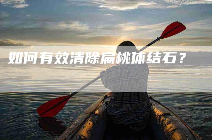 如何有效清除扁桃体结石？