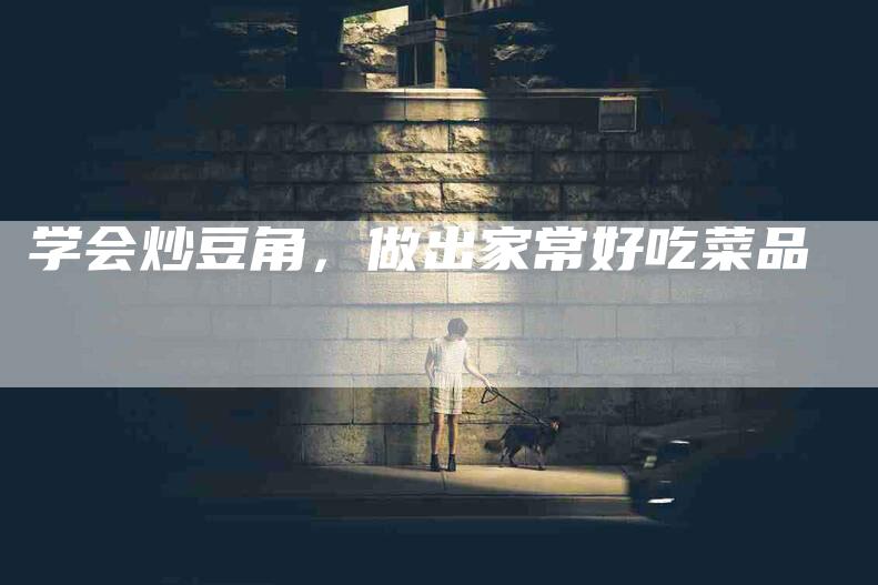 学会炒豆角，做出家常好吃菜品-家政服务网