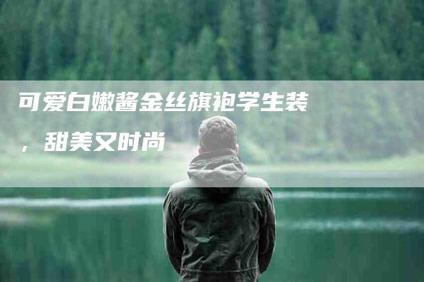 可爱白嫩酱金丝旗袍学生装，甜美又时尚